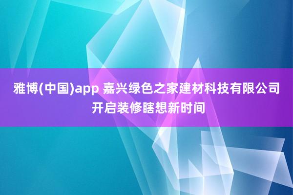 雅博(中国)app 嘉兴绿色之家建材科技有限公司 开启装修瞎想新时间