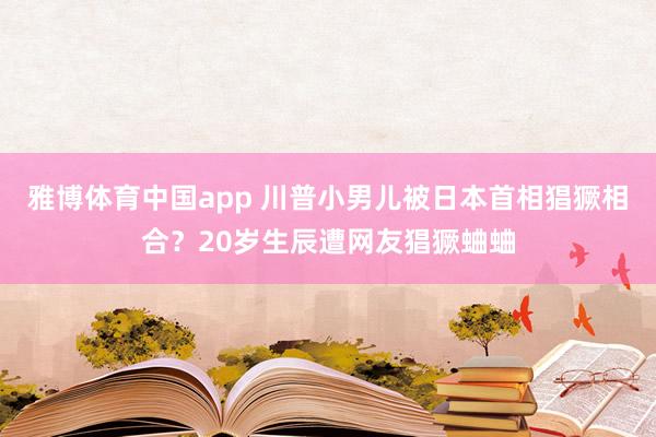 雅博体育中国app 川普小男儿被日本首相猖獗相合？20岁生辰遭网友猖獗蛐蛐