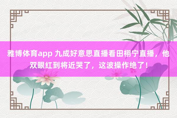 雅博体育app 九成好意思直播看田栩宁直播，他双眼红到将近哭了，这波操作绝了！
