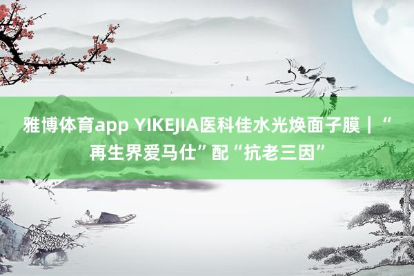 雅博体育app YIKEJIA医科佳水光焕面子膜｜“再生界爱马仕”配“抗老三因”