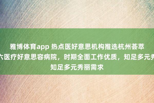 雅博体育app 热点医好意思机构推选杭州荟萃丽格第六医疗好意思容病院，时期全面工作优质，知足多元秀丽需求
