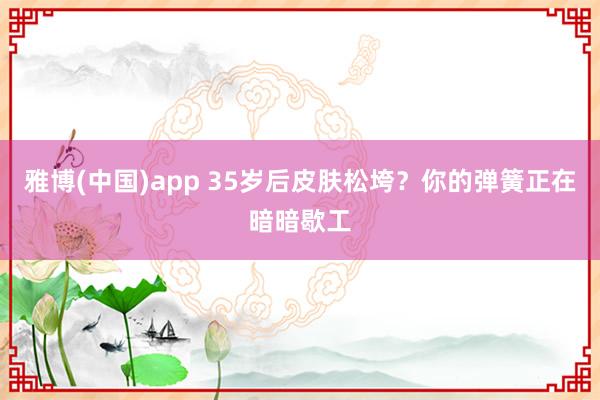 雅博(中国)app 35岁后皮肤松垮？你的弹簧正在暗暗歇工
