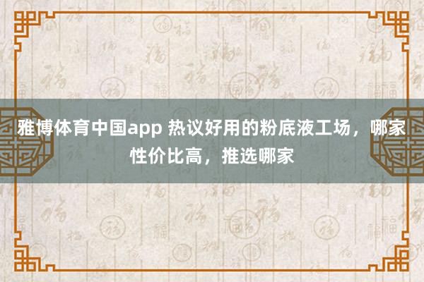 雅博体育中国app 热议好用的粉底液工场，哪家性价比高，推选哪家
