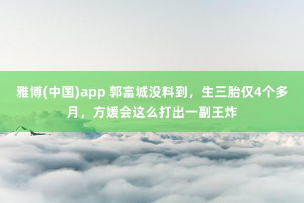 雅博(中国)app 郭富城没料到，生三胎仅4个多月，方媛会这么打出一副王炸
