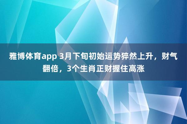 雅博体育app 3月下旬初始运势猝然上升，财气翻倍，3个生肖正财握住高涨