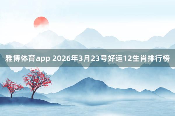 雅博体育app 2026年3月23号好运12生肖排行榜