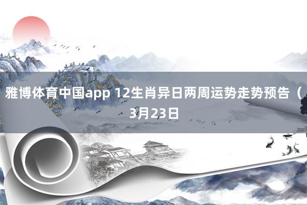 雅博体育中国app 12生肖异日两周运势走势预告（3月23日