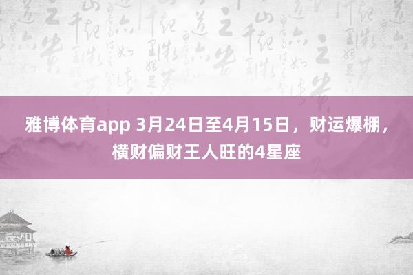 雅博体育app 3月24日至4月15日，财运爆棚，横财偏财王人旺的4星座