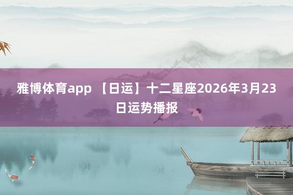 雅博体育app 【日运】十二星座2026年3月23日运势播报