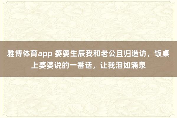 雅博体育app 婆婆生辰我和老公且归造访，饭桌上婆婆说的一番话，让我泪如涌泉