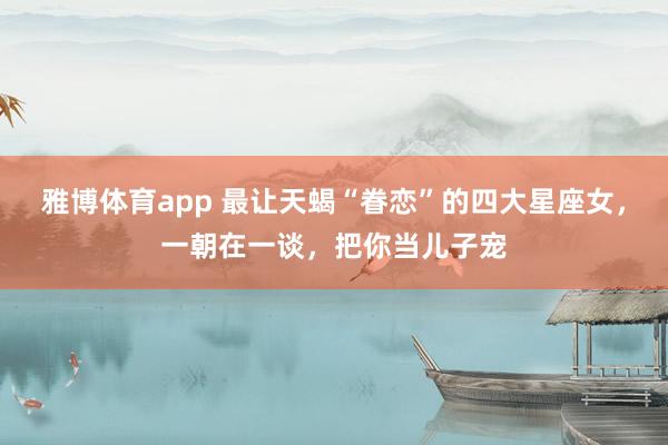 雅博体育app 最让天蝎“眷恋”的四大星座女，一朝在一谈，把你当儿子宠