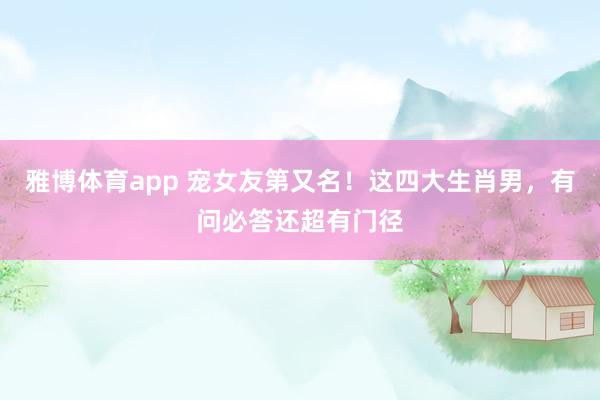 雅博体育app 宠女友第又名！这四大生肖男，有问必答还超有门径
