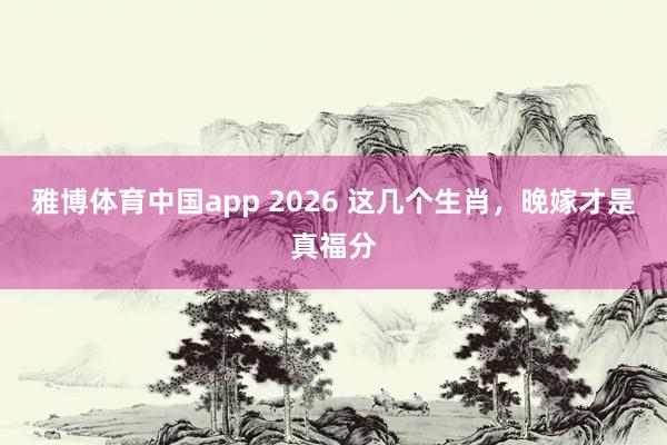 雅博体育中国app 2026 这几个生肖，晚嫁才是真福分