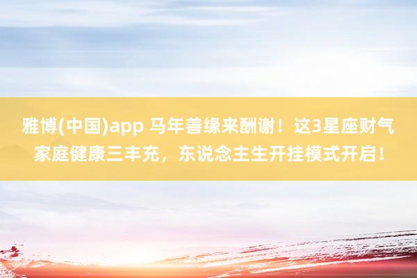 雅博(中国)app 马年善缘来酬谢！这3星座财气家庭健康三丰充，东说念主生开挂模式开启！