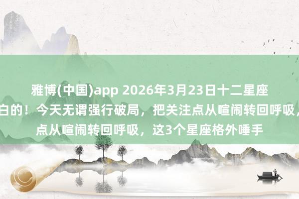 雅博(中国)app 2026年3月23日十二星座日运：生计是需要留白的！今天无谓强行破局，把关注点从喧闹转回呼吸，这3个星座格外唾手