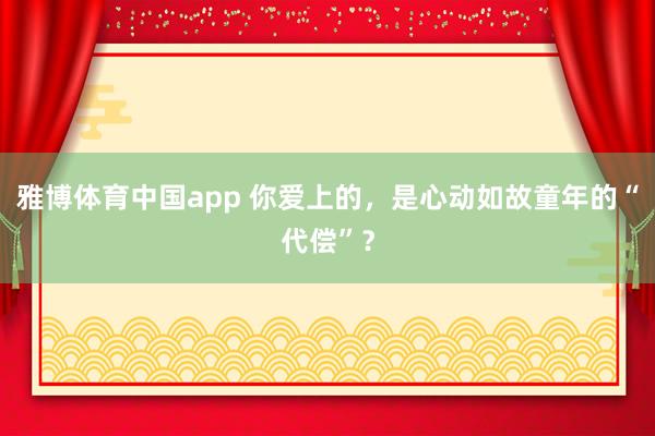 雅博体育中国app 你爱上的，是心动如故童年的“代偿”？