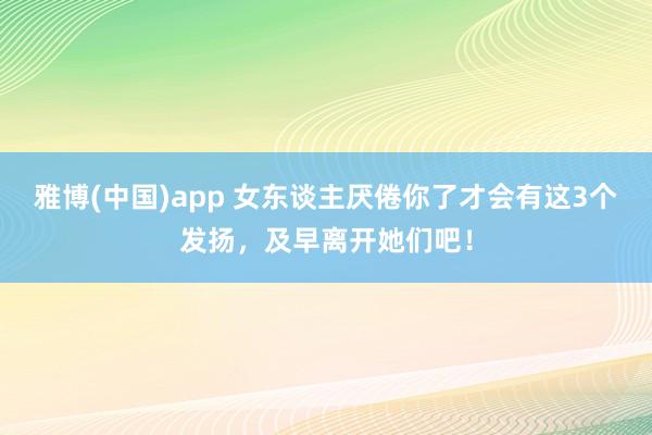 雅博(中国)app 女东谈主厌倦你了才会有这3个发扬，及早离开她们吧！