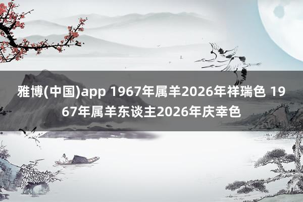 雅博(中国)app 1967年属羊2026年祥瑞色 1967年属羊东谈主2026年庆幸色