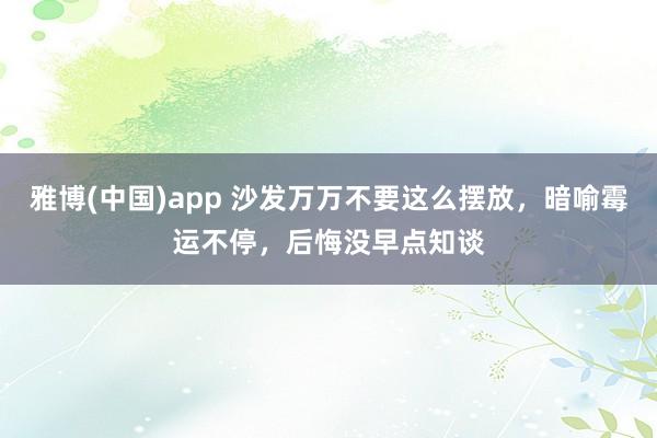 雅博(中国)app 沙发万万不要这么摆放，暗喻霉运不停，后悔没早点知谈