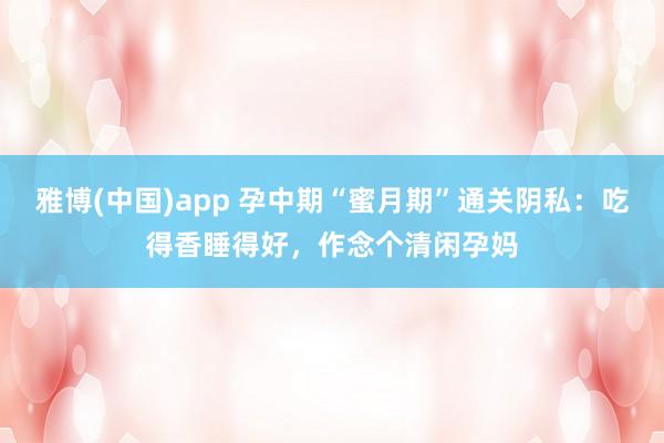 雅博(中国)app 孕中期“蜜月期”通关阴私：吃得香睡得好，作念个清闲孕妈