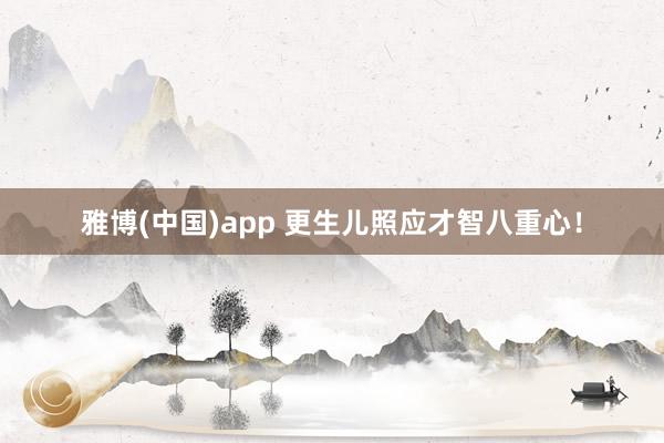 雅博(中国)app 更生儿照应才智八重心！