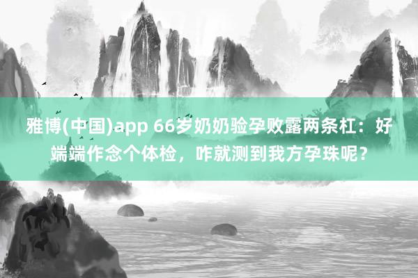 雅博(中国)app 66岁奶奶验孕败露两条杠：好端端作念个体检，咋就测到我方孕珠呢？