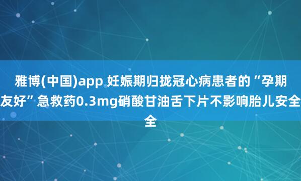 雅博(中国)app 妊娠期归拢冠心病患者的“孕期友好”急救药0.3mg硝酸甘油舌下片不影响胎儿安全