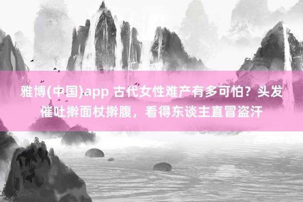 雅博(中国)app 古代女性难产有多可怕？头发催吐擀面杖擀腹，看得东谈主直冒盗汗