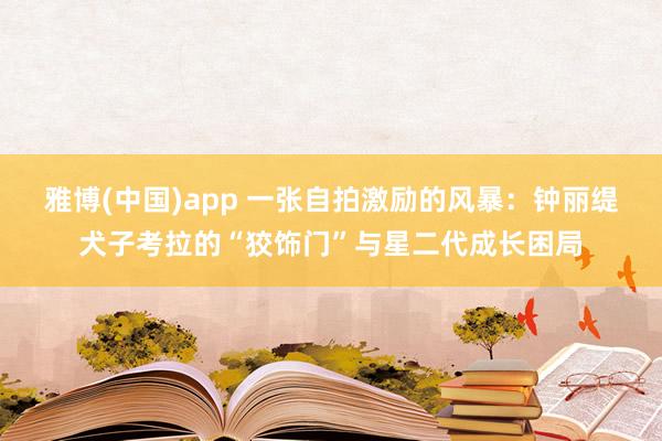 雅博(中国)app 一张自拍激励的风暴：钟丽缇犬子考拉的“狡饰门”与星二代成长困局