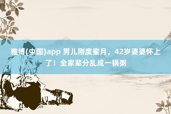 雅博(中国)app 男儿刚度蜜月，42岁婆婆怀上了！全家辈分乱成一锅粥