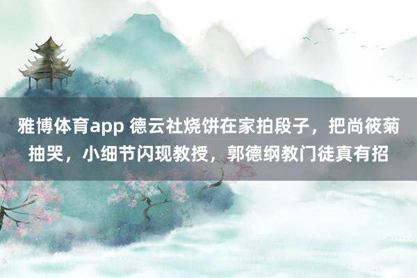 雅博体育app 德云社烧饼在家拍段子，把尚筱菊抽哭，小细节闪现教授，郭德纲教门徒真有招
