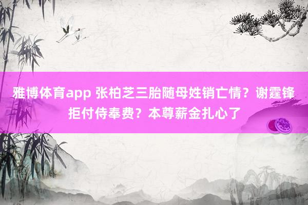 雅博体育app 张柏芝三胎随母姓销亡情？谢霆锋拒付侍奉费？本尊薪金扎心了