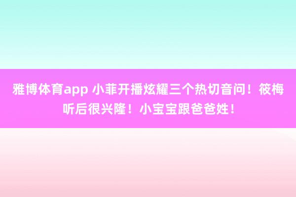 雅博体育app 小菲开播炫耀三个热切音问！筱梅听后很兴隆！小宝宝跟爸爸姓！