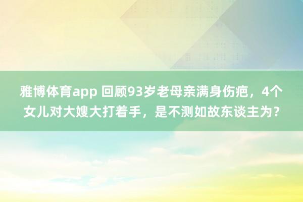 雅博体育app 回顾93岁老母亲满身伤疤，4个女儿对大嫂大打着手，是不测如故东谈主为？