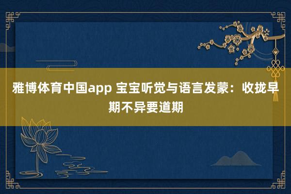 雅博体育中国app 宝宝听觉与语言发蒙：收拢早期不异要道期