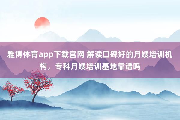 雅博体育app下载官网 解读口碑好的月嫂培训机构，专科月嫂培训基地靠谱吗