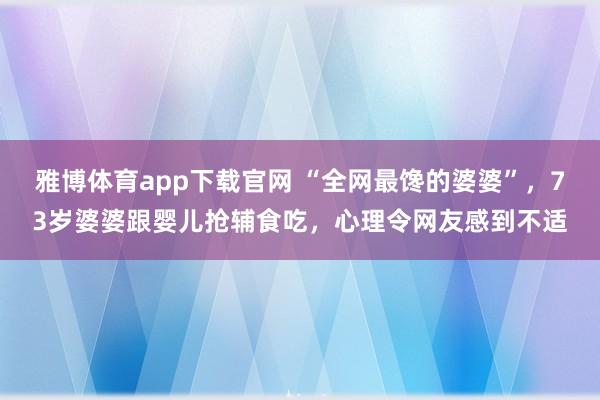 雅博体育app下载官网 “全网最馋的婆婆”，73岁婆婆跟婴儿抢辅食吃，心理令网友感到不适