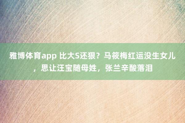 雅博体育app 比大S还狠？马筱梅红运没生女儿，思让汪宝随母姓，张兰辛酸落泪
