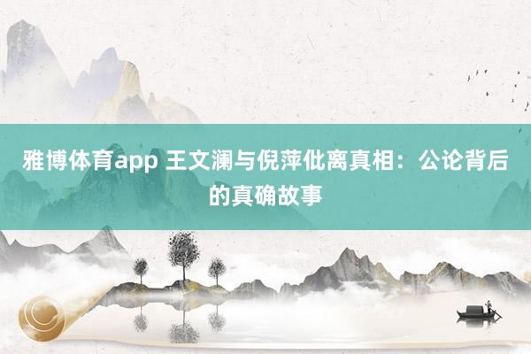 雅博体育app 王文澜与倪萍仳离真相：公论背后的真确故事