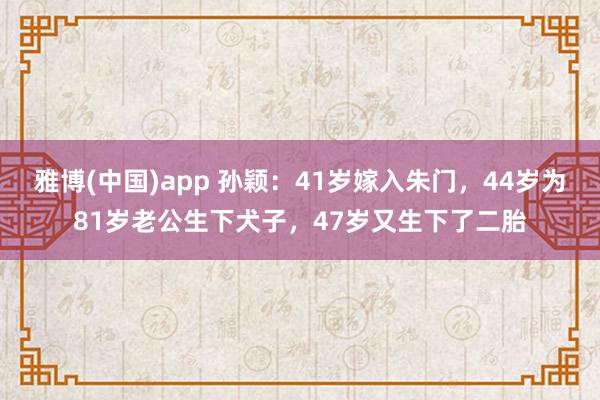 雅博(中国)app 孙颖：41岁嫁入朱门，44岁为81岁老公生下犬子，47岁又生下了二胎