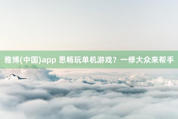 雅博(中国)app 思畅玩单机游戏？一修大众来帮手
