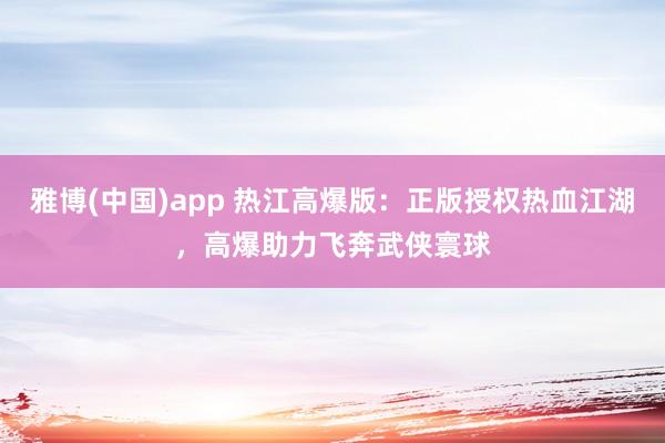 雅博(中国)app 热江高爆版：正版授权热血江湖，高爆助力飞奔武侠寰球