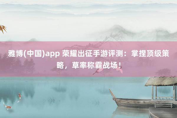 雅博(中国)app 荣耀出征手游评测：掌捏顶级策略，草率称霸战场！