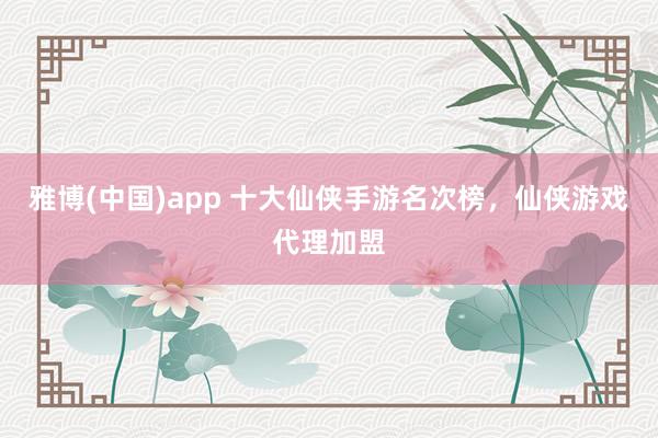雅博(中国)app 十大仙侠手游名次榜，仙侠游戏代理加盟