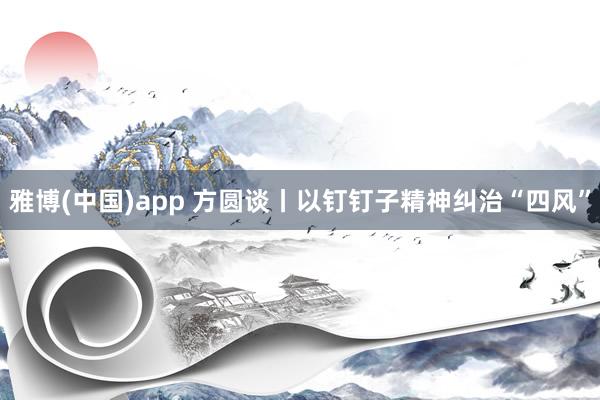 雅博(中国)app 方圆谈丨以钉钉子精神纠治“四风”