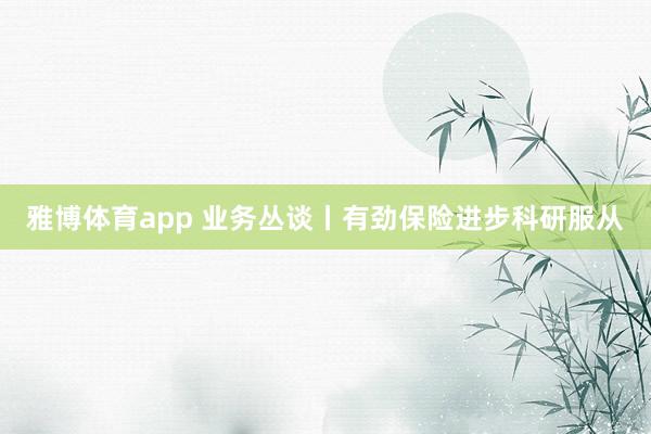 雅博体育app 业务丛谈丨有劲保险进步科研服从