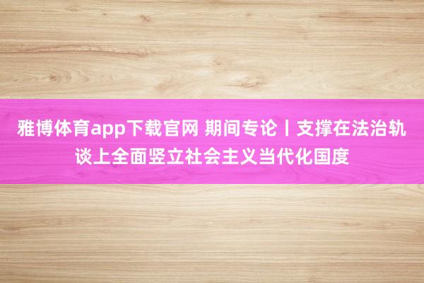雅博体育app下载官网 期间专论丨支撑在法治轨谈上全面竖立社会主义当代化国度
