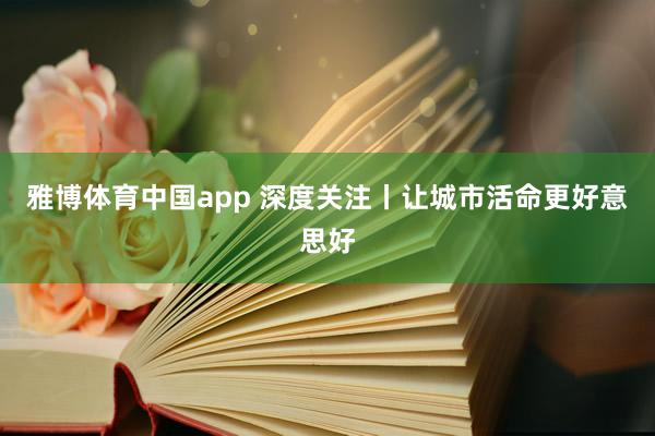 雅博体育中国app 深度关注丨让城市活命更好意思好