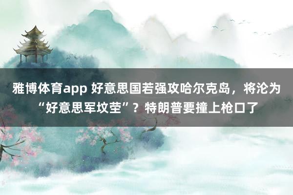 雅博体育app 好意思国若强攻哈尔克岛，将沦为“好意思军坟茔”？特朗普要撞上枪口了
