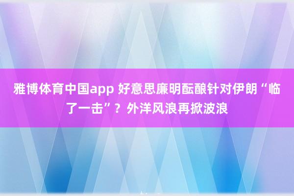 雅博体育中国app 好意思廉明酝酿针对伊朗“临了一击”？外洋风浪再掀波浪